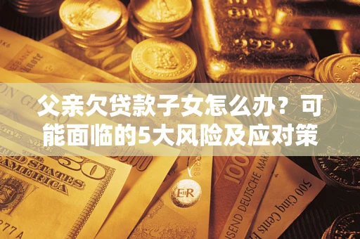 北京父亲欠贷款子女怎么办?可能面临的5大风险及应对策略 北京父亲欠贷款子女怎么办?可能面临的5大风险及应对策略