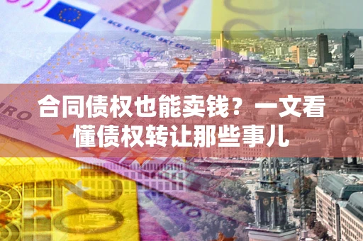 北京合同债权也能卖钱？一文看懂债权转让那些事儿