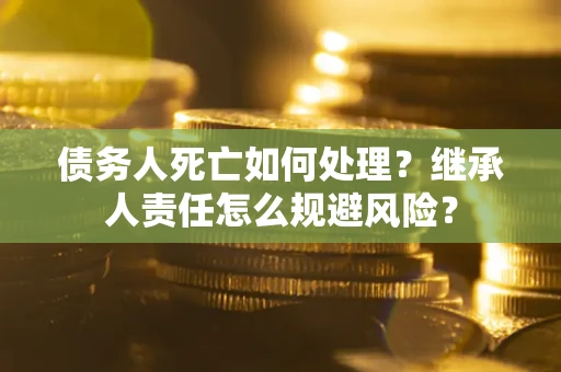 北京债务人死亡如何处理?继承人责任怎么规避风险? 北京债务人死亡如何处理?继承人责任怎么规避风险?