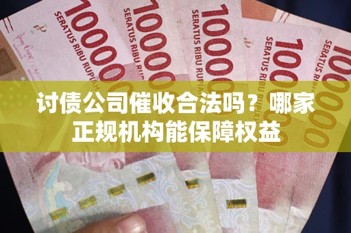 北京讨债公司催收合法吗？哪家正规机构能保障权益