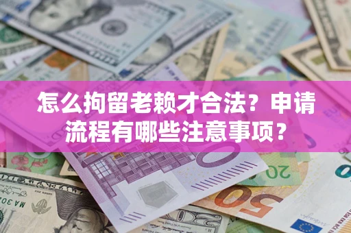 北京怎么拘留老赖才合法？申请流程有哪些注意事项？