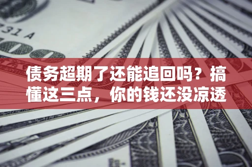 北京债务超期了还能追回吗？搞懂这三点，你的钱还没凉透