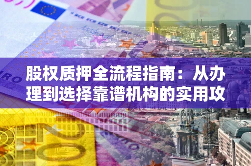 北京股权质押全流程指南：从办理到选择靠谱机构的实用攻略