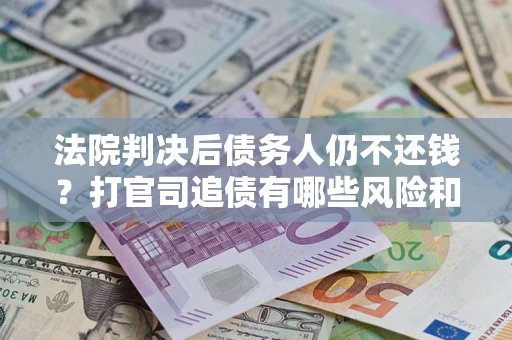 北京法院判决后债务人仍不还钱？打官司追债有哪些风险和技巧？