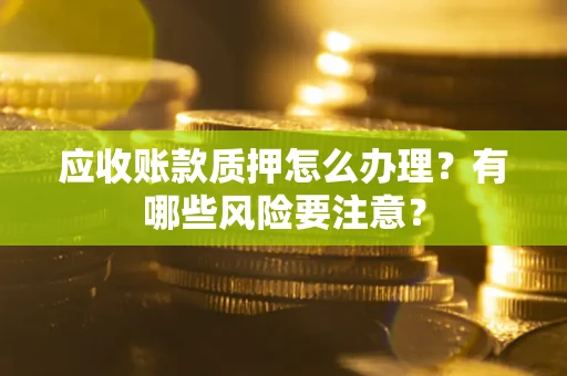 北京应收账款质押怎么办理？有哪些风险要注意？