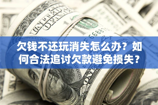 北京欠钱不还玩消失怎么办?如何合法追讨欠款避免损失? 北京欠钱不还玩消失怎么办?如何合法追讨欠款避免损失?
