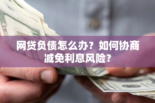 北京网贷负债怎么办？如何协商减免利息风险？