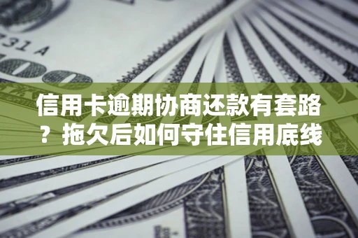 北京信用卡逾期协商还款有套路？拖欠后如何守住信用底线？