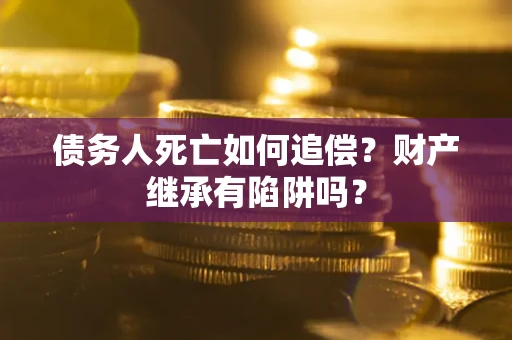 北京债务人死亡如何追偿？财产继承有陷阱吗？