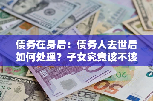 北京债务在身后：债务人去世后如何处理？子女究竟该不该还钱？