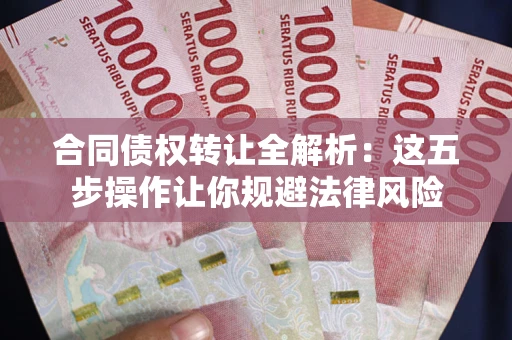 北京合同债权转让全解析：这五步操作让你规避法律风险