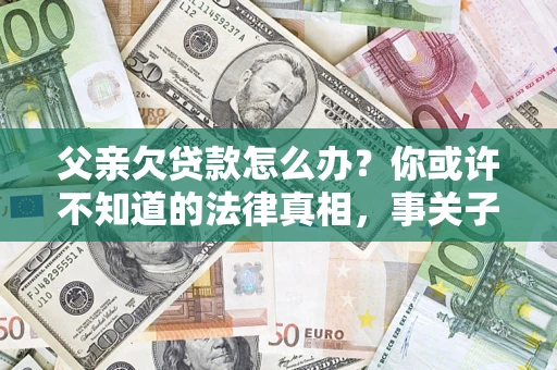 北京父亲欠贷款怎么办？你或许不知道的法律真相，事关子女未来