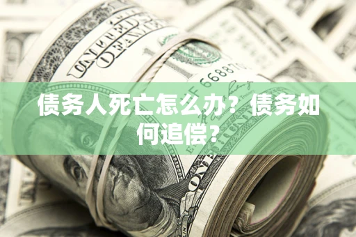 北京债务人死亡怎么办？债务如何追偿？