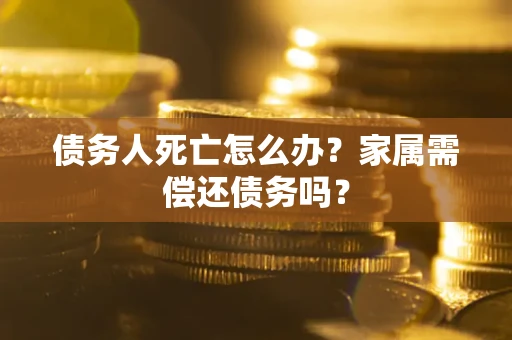 北京债务人死亡怎么办？家属需偿还债务吗？