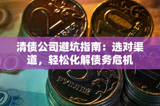 北京清债公司避坑指南：选对渠道，轻松化解债务危机