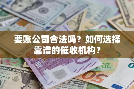 北京要账公司合法吗？如何选择靠谱的催收机构？