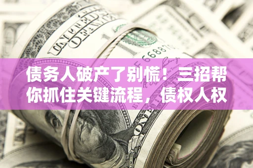 北京债务人破产了别慌！三招帮你抓住关键流程，债权人权益不再缩水
