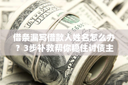 北京借条漏写借款人姓名怎么办？3步补救帮你稳住讨债主动权