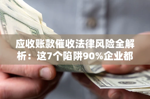 北京应收账款催收法律风险全解析：这7个陷阱90%企业都踩过（含合规应对指南）