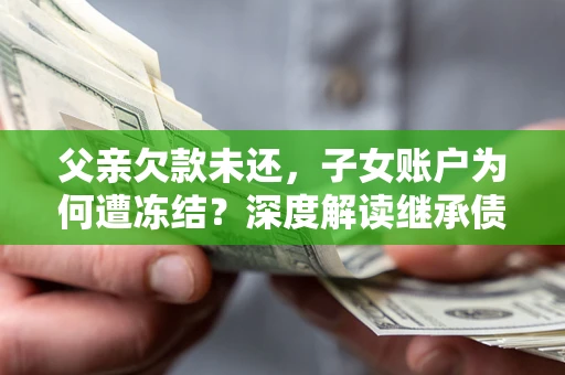 北京父亲欠款未还，子女账户为何遭冻结？深度解读继承债务迷局