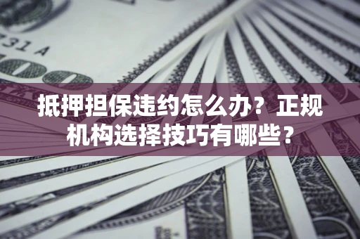 北京抵押担保违约怎么办？正规机构选择技巧有哪些？