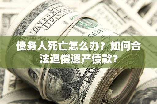 北京债务人死亡怎么办？如何合法追偿遗产债款？