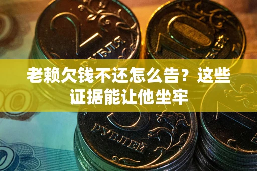 北京老赖欠钱不还怎么告？这些证据能让他坐牢