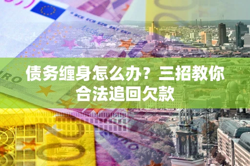 北京债务缠身怎么办？三招教你合法追回欠款