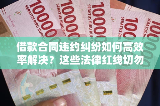 北京借款合同违约纠纷如何高效率解决？这些法律红线切勿触碰