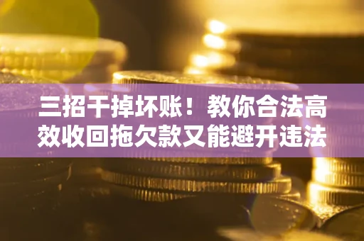 北京三招干掉坏账！教你合法高效收回拖欠款又能避开违法雷区
