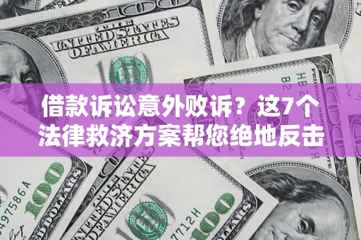 北京借款诉讼意外败诉？这7个法律救济方案帮您绝地反击！