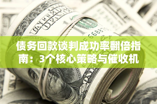 北京债务回款谈判成功率翻倍指南：3个核心策略与催收机构避坑法则