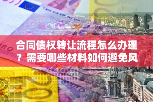 北京合同债权转让流程怎么办理？需要哪些材料如何避免风险？