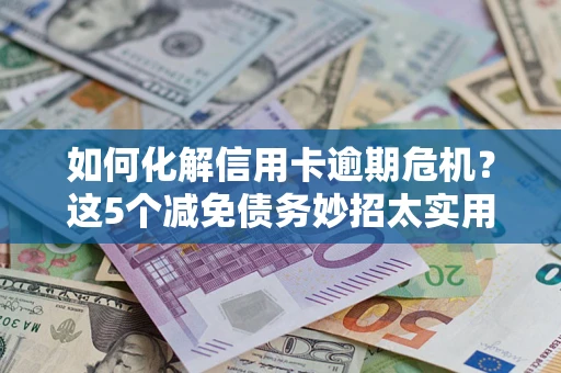 北京如何化解信用卡逾期危机？这5个减免债务妙招太实用