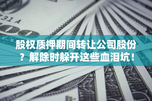 北京股权质押期间转让公司股份？解除时躲开这些血泪坑！