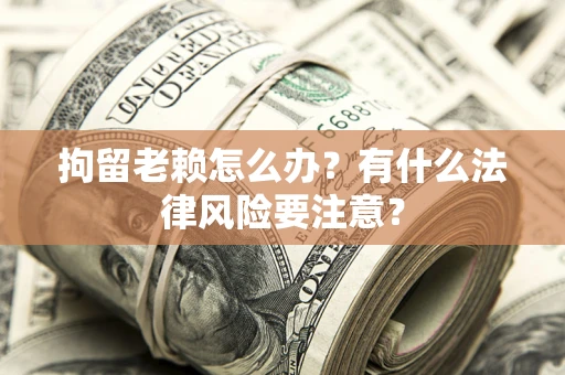 北京拘留老赖怎么办？有什么法律风险要注意？
