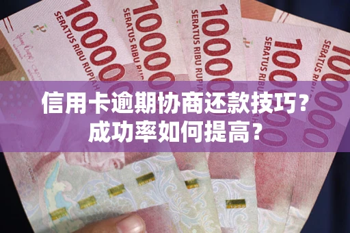北京信用卡逾期协商还款技巧？成功率如何提高？