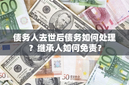 北京债务人去世后债务如何处理？继承人如何免责？