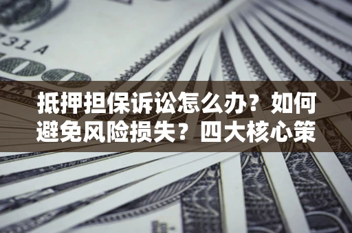 北京抵押担保诉讼怎么办？如何避免风险损失？四大核心策略全解读