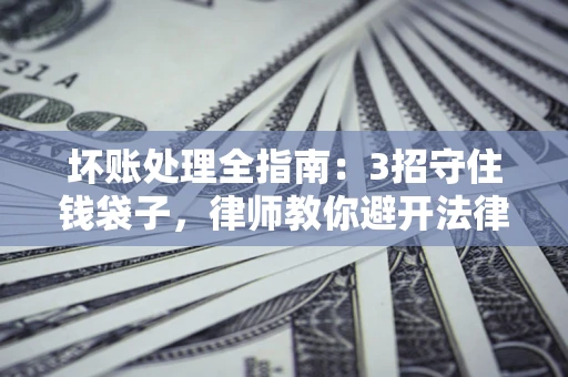 北京坏账处理全指南：3招守住钱袋子，律师教你避开法律雷区