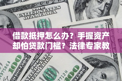 北京借款抵押怎么办？手握资产却怕贷款门槛？法律专家教你办抵押不踩坑
