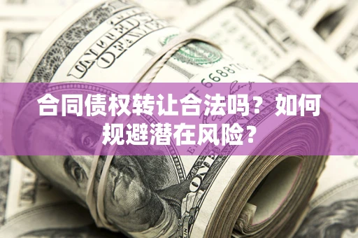 北京合同债权转让合法吗?如何规避潜在风险? 北京合同债权转让合法吗?如何规避潜在风险?