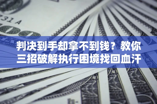 北京判决到手却拿不到钱？教你三招破解执行困境找回血汗钱