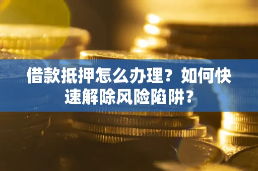 北京借款抵押怎么办理？如何快速解除风险陷阱？