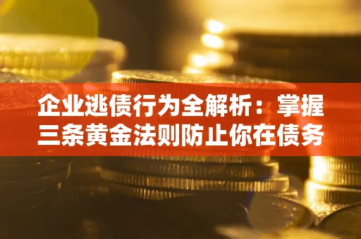 北京企业逃债行为全解析：掌握三条黄金法则防止你在债务乱局中“踩雷”