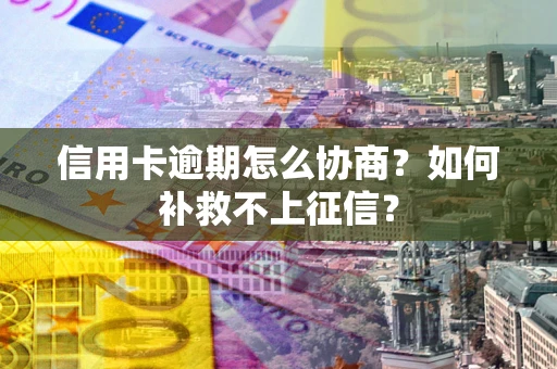 北京信用卡逾期怎么协商？如何补救不上征信？