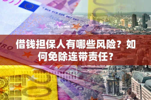 北京借钱担保人有哪些风险？如何免除连带责任？