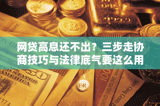 北京网贷高息还不出？三步走协商技巧与法律底气要这么用