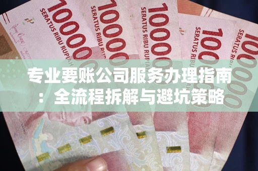 北京专业要账公司服务办理指南：全流程拆解与避坑策略