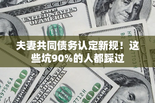 北京夫妻共同债务认定新规！这些坑90%的人都踩过